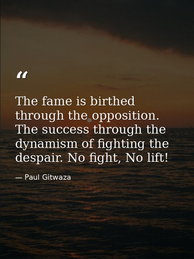 The fame is birthed through the opposition. The success through the dynamism of fighting the despair. No fight, No lift! — Paul Gitwaza