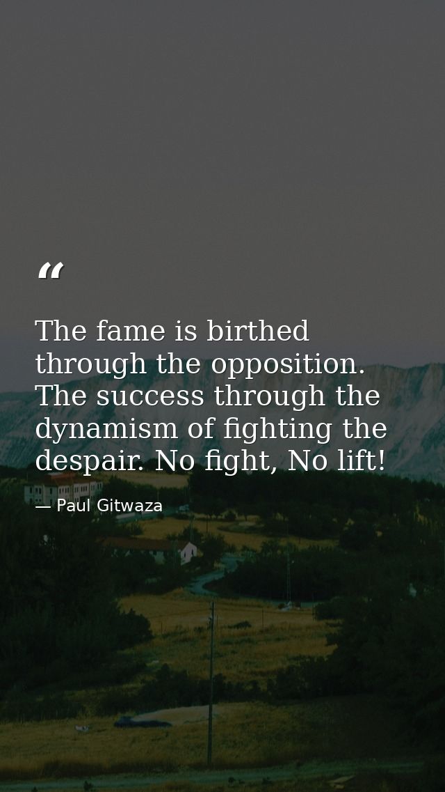 The fame is birthed through the opposition. The success through the dynamism of fighting the despair. No fight, No lift! — Paul Gitwaza