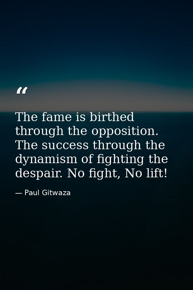 The fame is birthed through the opposition. The success through the dynamism of fighting the despair. No fight, No lift! — Paul Gitwaza