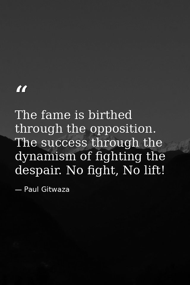 The fame is birthed through the opposition. The success through the dynamism of fighting the despair. No fight, No lift! — Paul Gitwaza