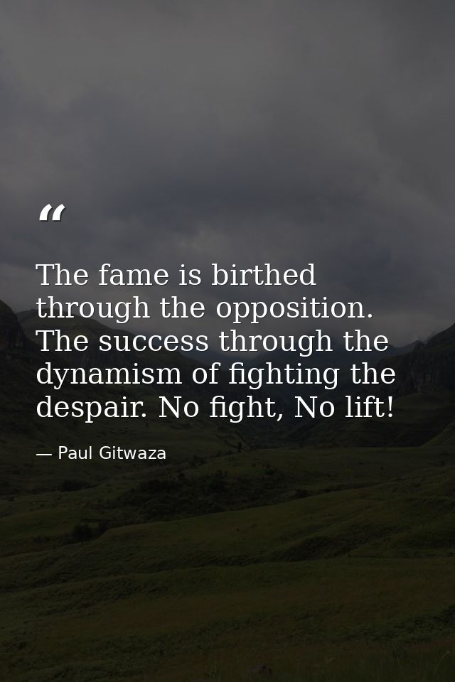 The fame is birthed through the opposition. The success through the dynamism of fighting the despair. No fight, No lift! — Paul Gitwaza