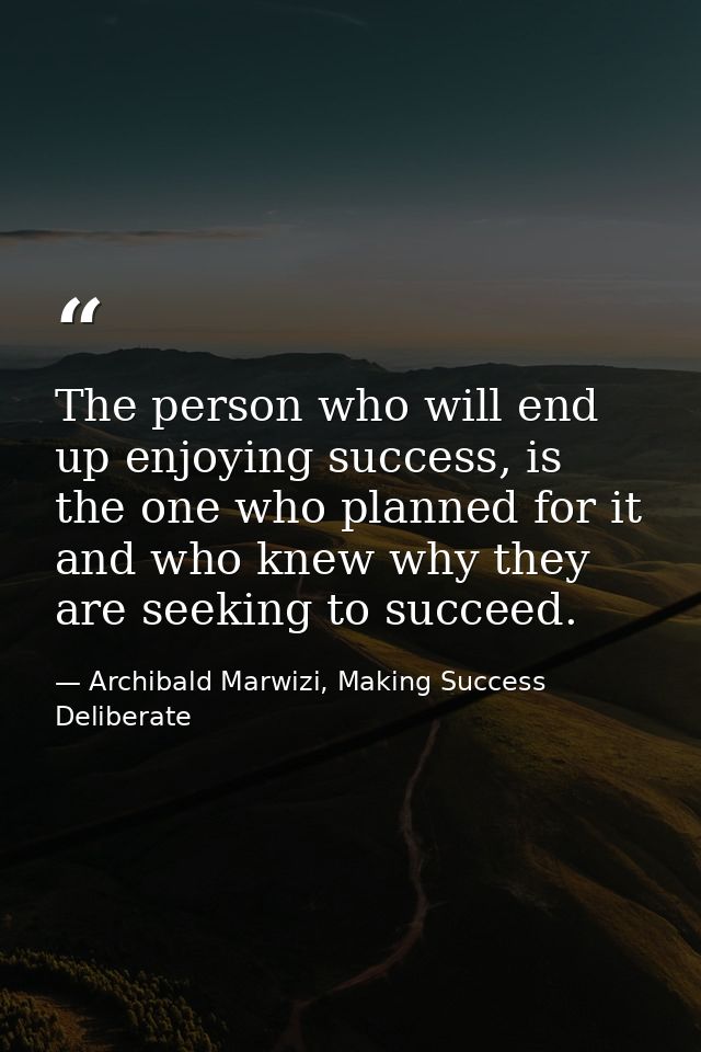 The person who will end up enjoying success, is the one who planned for it and who knew why they are seeking to succeed. — Archibald Marwizi, Making Success Deliberate