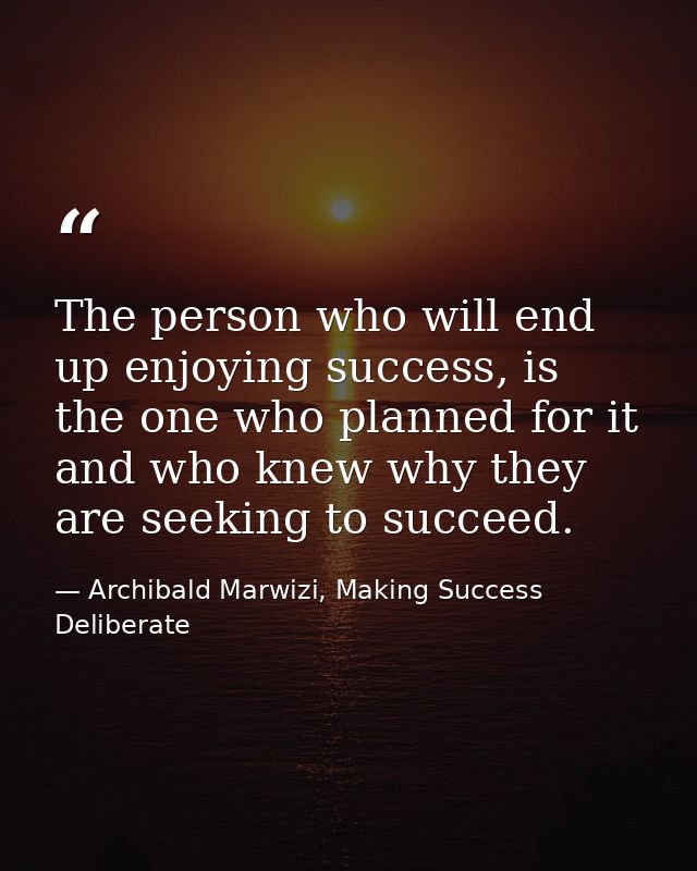 The person who will end up enjoying success, is the one who planned for it and who knew why they are seeking to succeed. — Archibald Marwizi, Making Success Deliberate