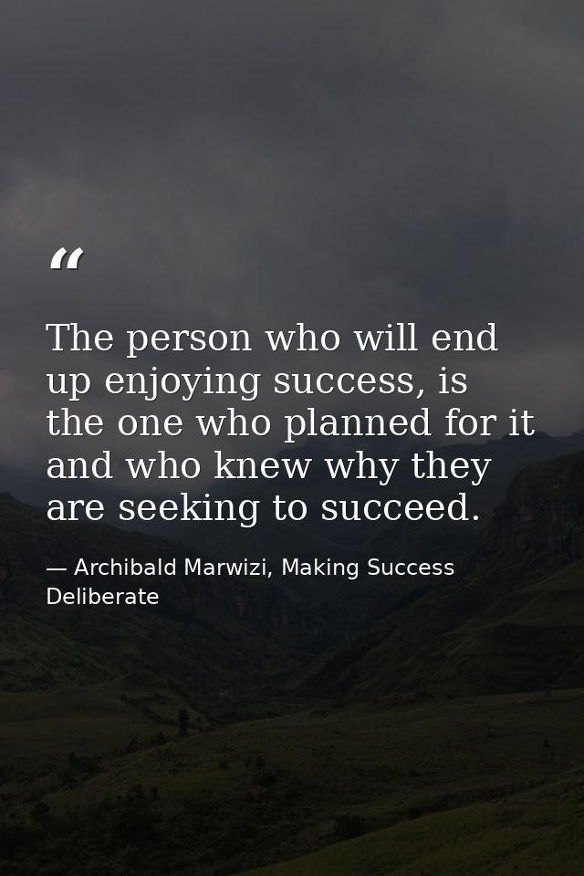 The person who will end up enjoying success, is the one who planned for it and who knew why they are seeking to succeed. — Archibald Marwizi, Making Success Deliberate