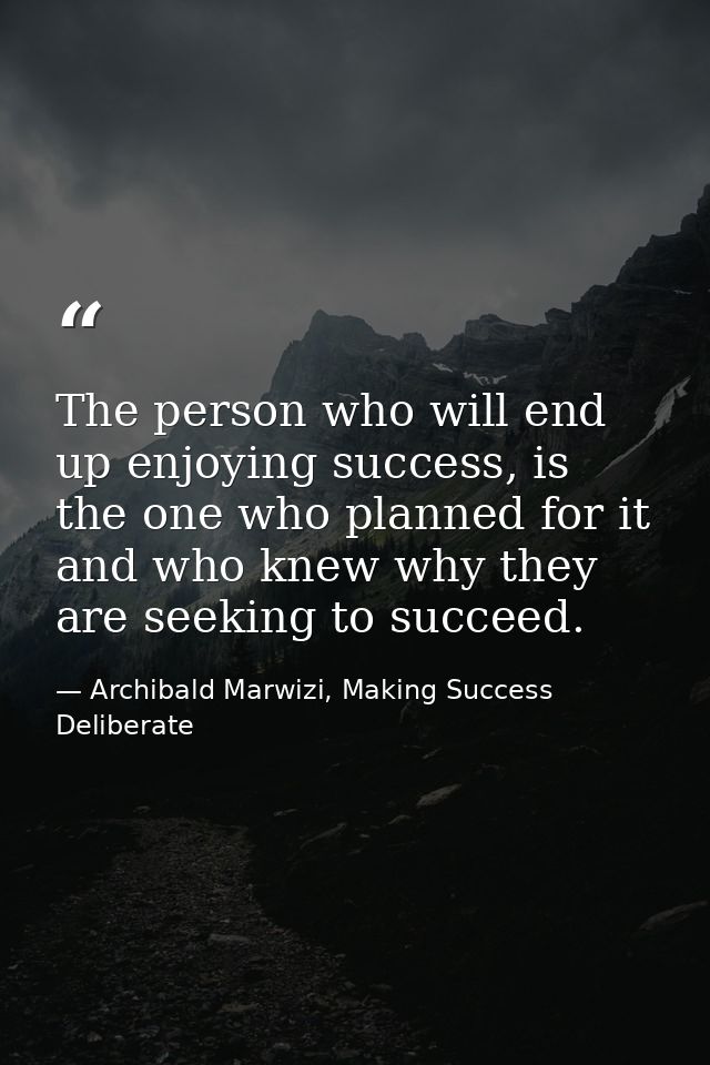 The person who will end up enjoying success, is the one who planned for it and who knew why they are seeking to succeed. — Archibald Marwizi, Making Success Deliberate