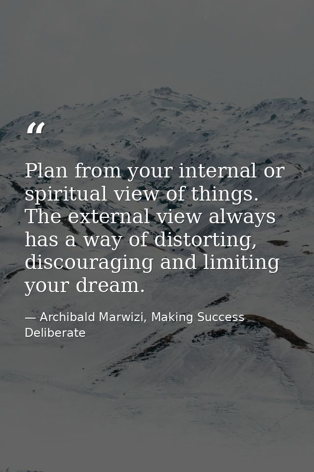 Plan from your internal or spiritual view of things. The external view always has a way of distorting, discouraging and  — Archibald Marwizi, Making Success Deliberate