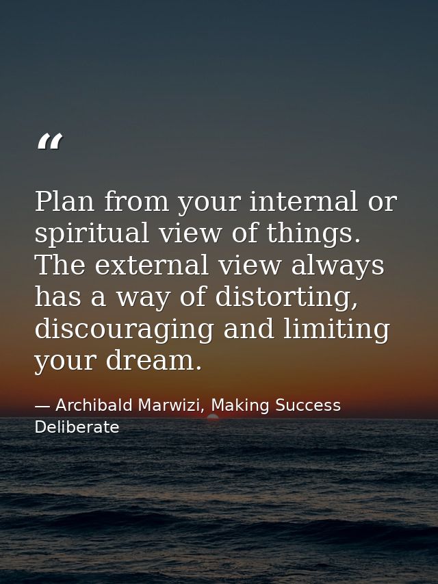 Plan from your internal or spiritual view of things. The external view always has a way of distorting, discouraging and  — Archibald Marwizi, Making Success Deliberate