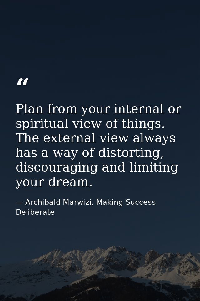 Plan from your internal or spiritual view of things. The external view always has a way of distorting, discouraging and  — Archibald Marwizi, Making Success Deliberate