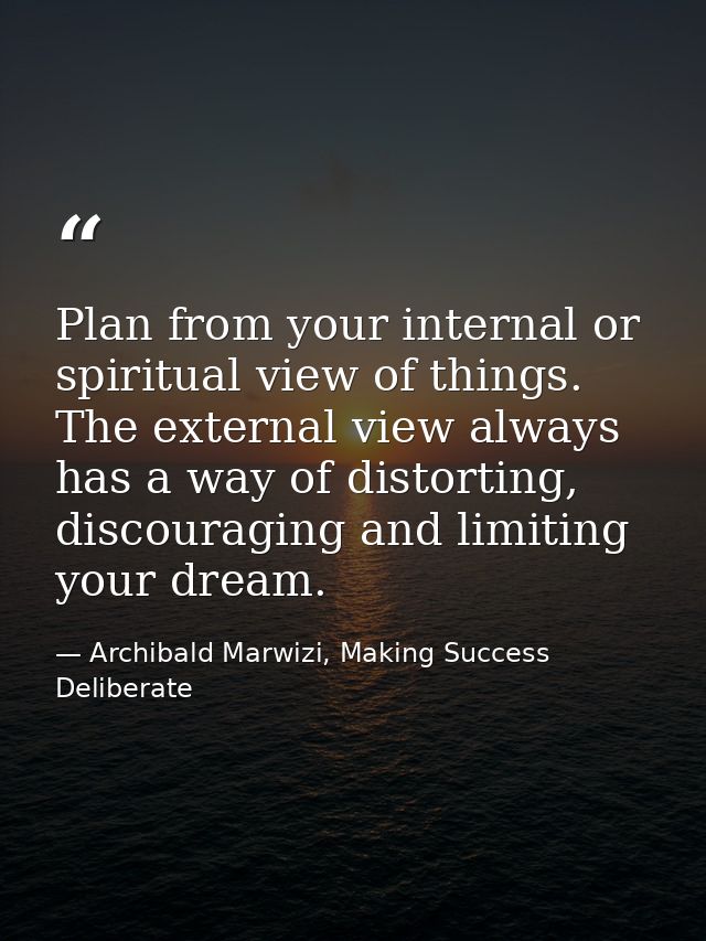 Plan from your internal or spiritual view of things. The external view always has a way of distorting, discouraging and  — Archibald Marwizi, Making Success Deliberate