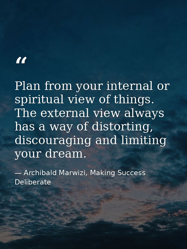 Plan from your internal or spiritual view of things. The external view always has a way of distorting, discouraging and  — Archibald Marwizi, Making Success Deliberate