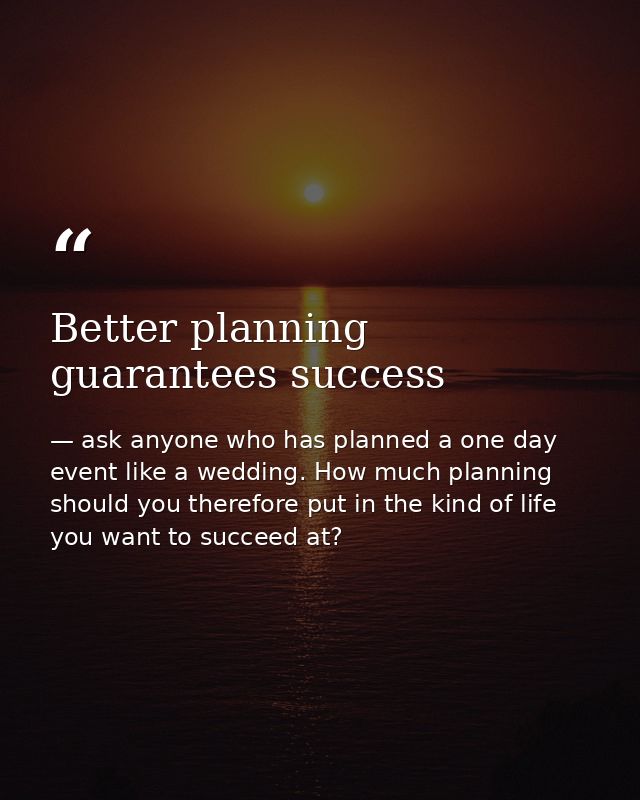 Better planning guarantees success — ask anyone who has planned a one day event like a wedding. How much planning should you therefore put in the kind of life you want to succeed at?