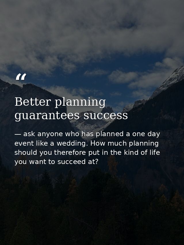 Better planning guarantees success — ask anyone who has planned a one day event like a wedding. How much planning should you therefore put in the kind of life you want to succeed at?