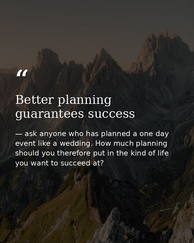 Better planning guarantees success — ask anyone who has planned a one day event like a wedding. How much planning should you therefore put in the kind of life you want to succeed at?