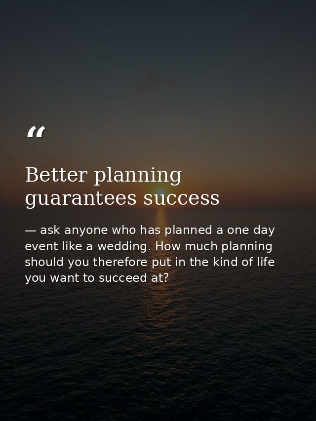 Better planning guarantees success — ask anyone who has planned a one day event like a wedding. How much planning should you therefore put in the kind of life you want to succeed at?