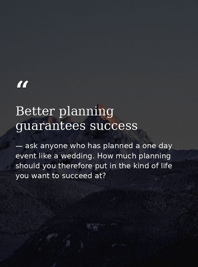 Better planning guarantees success — ask anyone who has planned a one day event like a wedding. How much planning should you therefore put in the kind of life you want to succeed at?