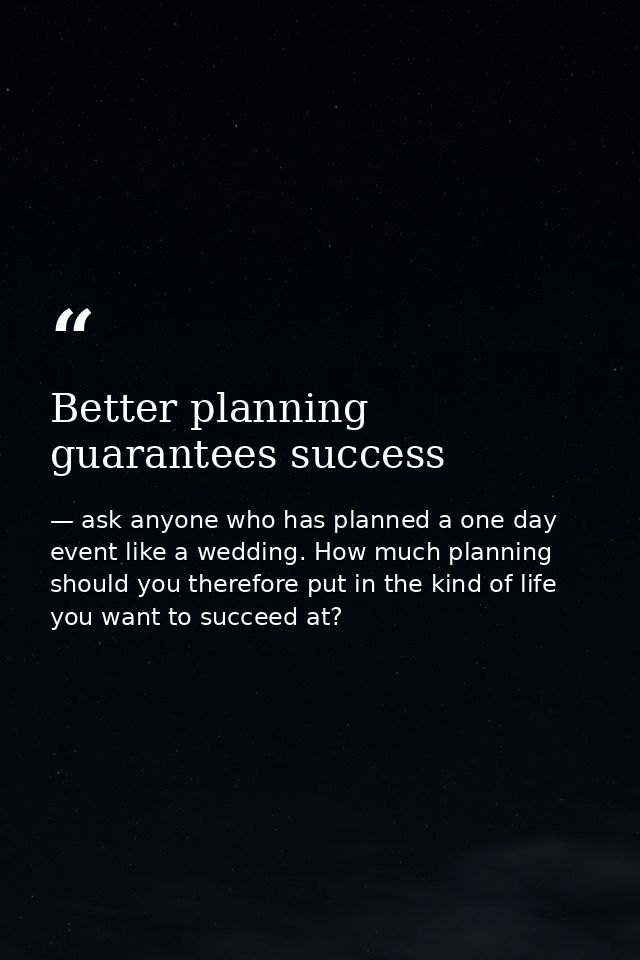 Better planning guarantees success — ask anyone who has planned a one day event like a wedding. How much planning should you therefore put in the kind of life you want to succeed at?