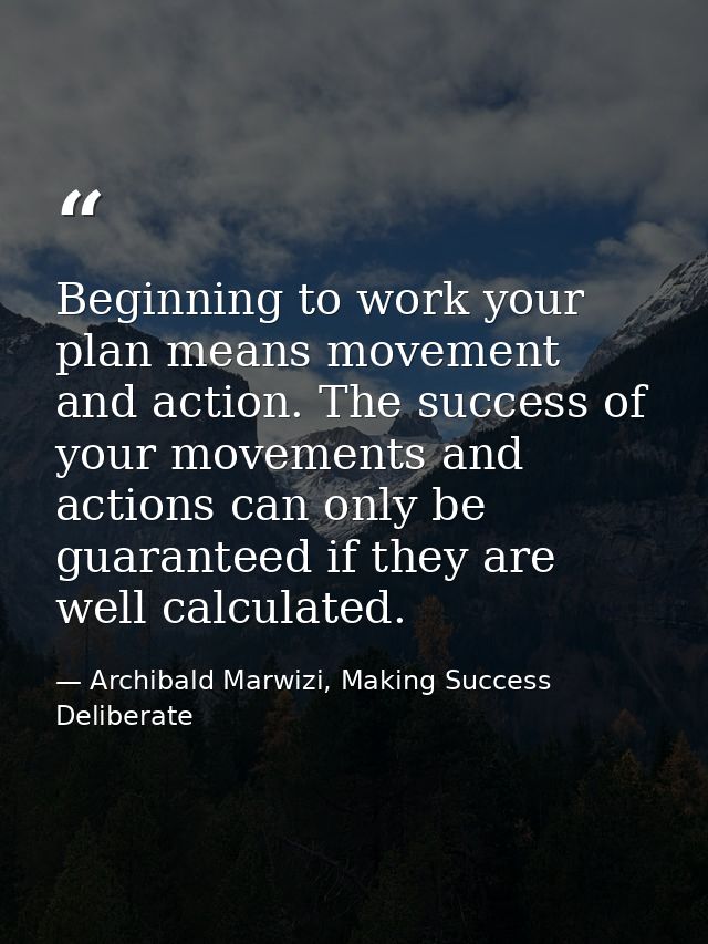 Beginning to work your plan means movement and action. The success of your movements and actions can only be guaranteed  — Archibald Marwizi, Making Success Deliberate