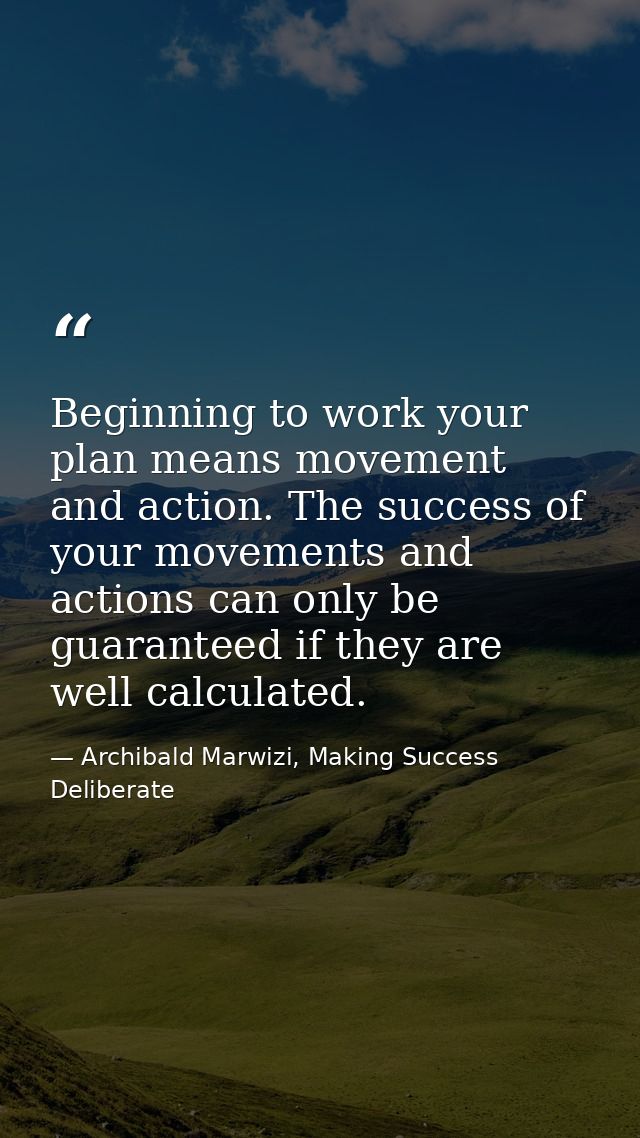Beginning to work your plan means movement and action. The success of your movements and actions can only be guaranteed  — Archibald Marwizi, Making Success Deliberate