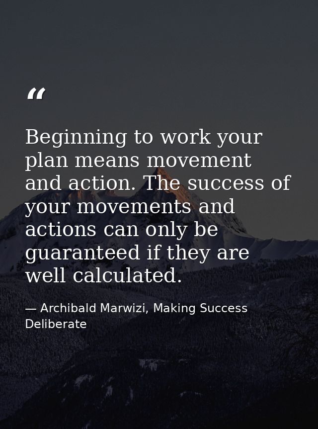 Beginning to work your plan means movement and action. The success of your movements and actions can only be guaranteed  — Archibald Marwizi, Making Success Deliberate