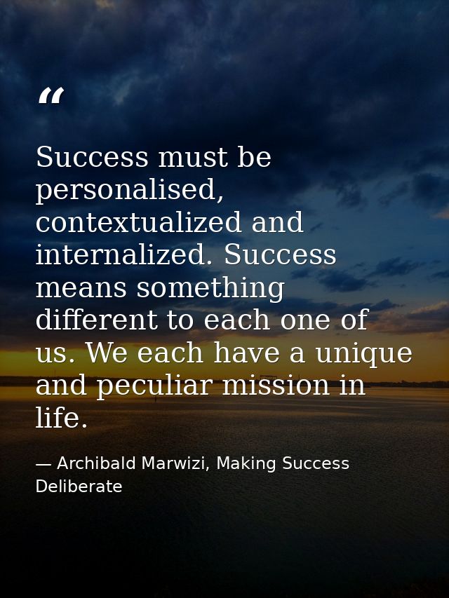 Success must be personalised, contextualized and internalized. Success means something different to each one of us. We e — Archibald Marwizi, Making Success Deliberate