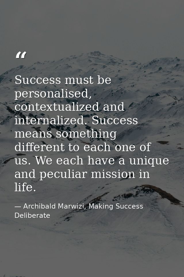 Success must be personalised, contextualized and internalized. Success means something different to each one of us. We e — Archibald Marwizi, Making Success Deliberate