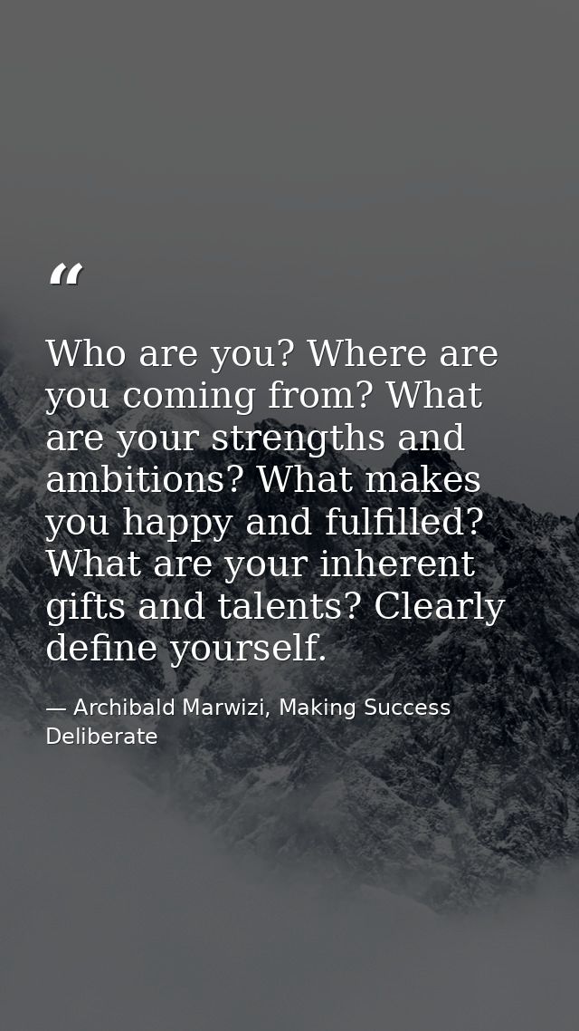 Who are you? Where are you coming from? What are your strengths and ambitions? What makes you happy and fulfilled? What  — Archibald Marwizi, Making Success Deliberate