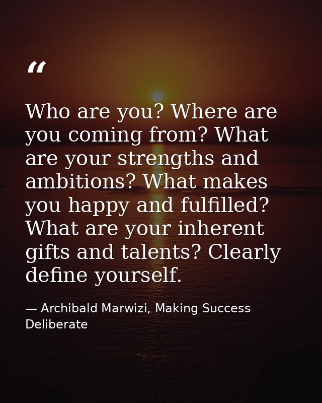 Who are you? Where are you coming from? What are your strengths and ambitions? What makes you happy and fulfilled? What  — Archibald Marwizi, Making Success Deliberate