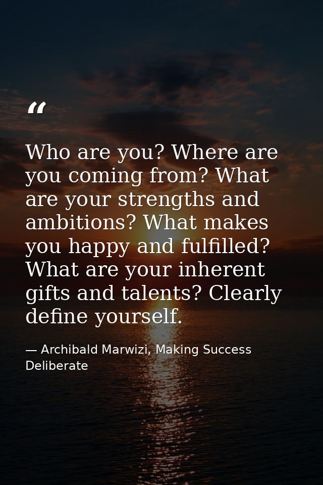 Who are you? Where are you coming from? What are your strengths and ambitions? What makes you happy and fulfilled? What  — Archibald Marwizi, Making Success Deliberate