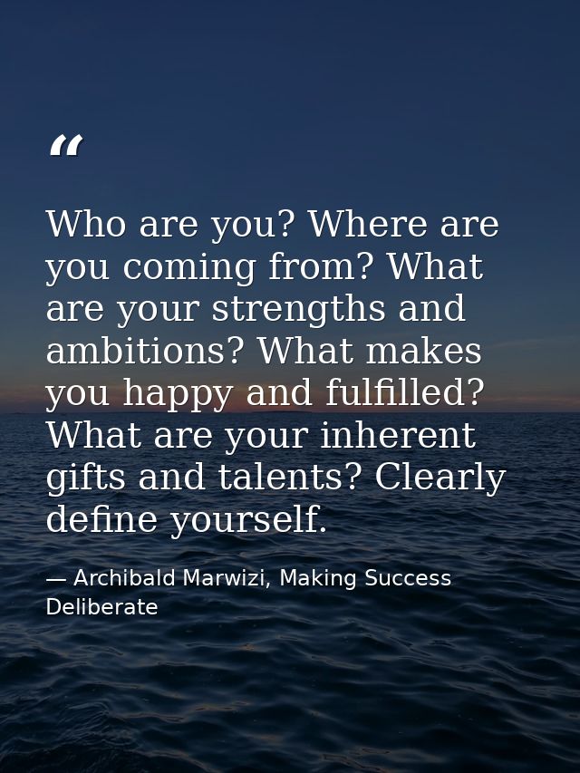Who are you? Where are you coming from? What are your strengths and ambitions? What makes you happy and fulfilled? What  — Archibald Marwizi, Making Success Deliberate