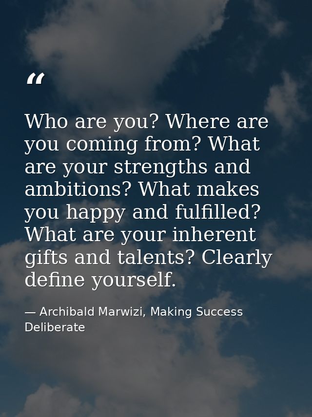 Who are you? Where are you coming from? What are your strengths and ambitions? What makes you happy and fulfilled? What  — Archibald Marwizi, Making Success Deliberate