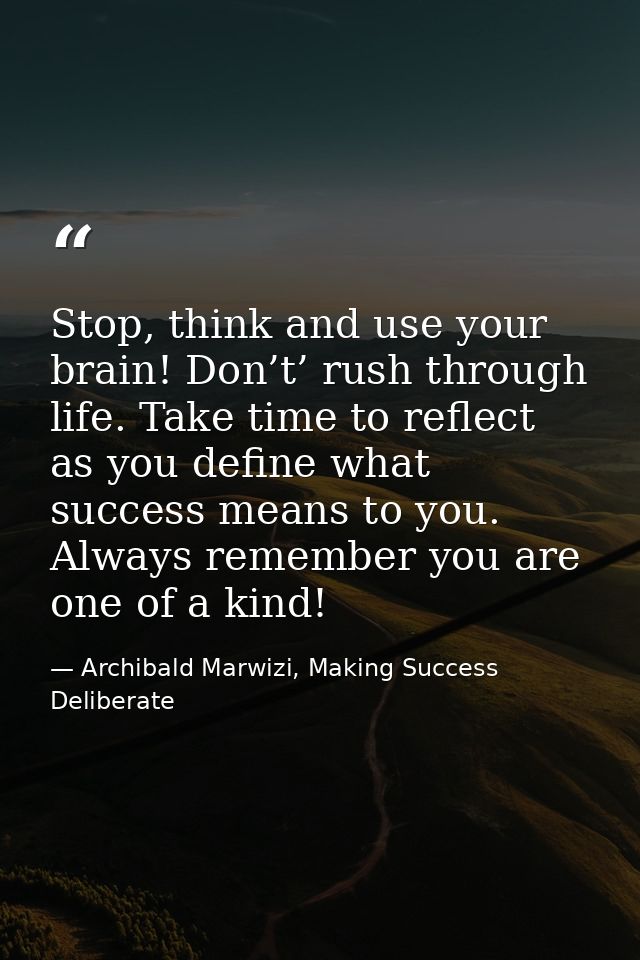 Stop, think and use your brain! Don’t’ rush through life. Take time to reflect as you define what success means to you.  — Archibald Marwizi, Making Success Deliberate