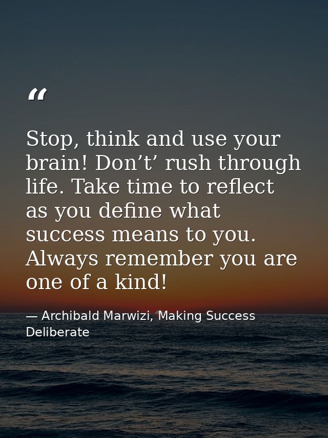 Stop, think and use your brain! Don’t’ rush through life. Take time to reflect as you define what success means to you.  — Archibald Marwizi, Making Success Deliberate