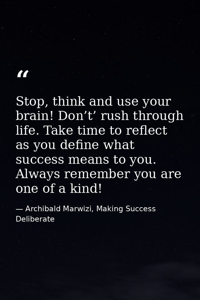 Stop, think and use your brain! Don’t’ rush through life. Take time to reflect as you define what success means to you.  — Archibald Marwizi, Making Success Deliberate