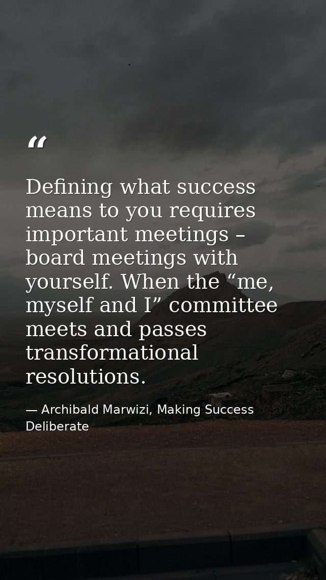 Defining what success means to you requires important meetings – board meetings with yourself. When the “me, myself and  — Archibald Marwizi, Making Success Deliberate