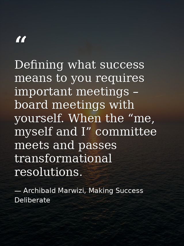 Defining what success means to you requires important meetings – board meetings with yourself. When the “me, myself and  — Archibald Marwizi, Making Success Deliberate