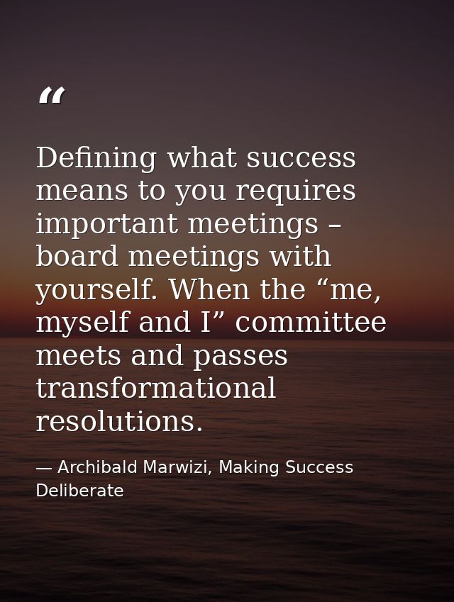 Defining what success means to you requires important meetings – board meetings with yourself. When the “me, myself and  — Archibald Marwizi, Making Success Deliberate
