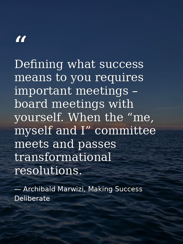 Defining what success means to you requires important meetings – board meetings with yourself. When the “me, myself and  — Archibald Marwizi, Making Success Deliberate