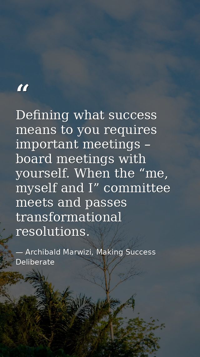 Defining what success means to you requires important meetings – board meetings with yourself. When the “me, myself and  — Archibald Marwizi, Making Success Deliberate