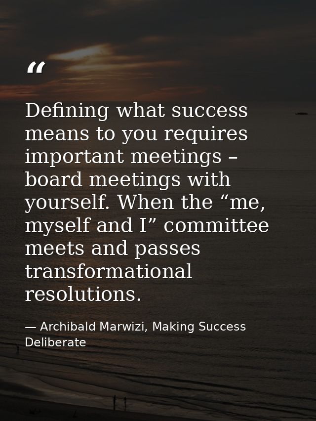 Defining what success means to you requires important meetings – board meetings with yourself. When the “me, myself and  — Archibald Marwizi, Making Success Deliberate