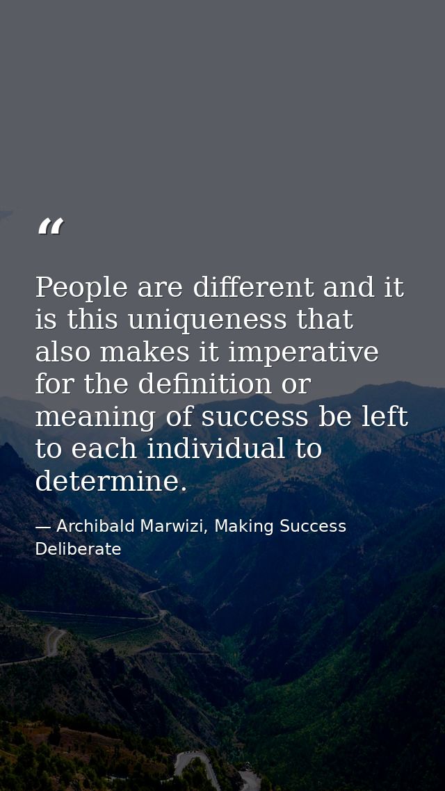 People are different and it is this uniqueness that also makes it imperative for the definition or meaning of success be — Archibald Marwizi, Making Success Deliberate