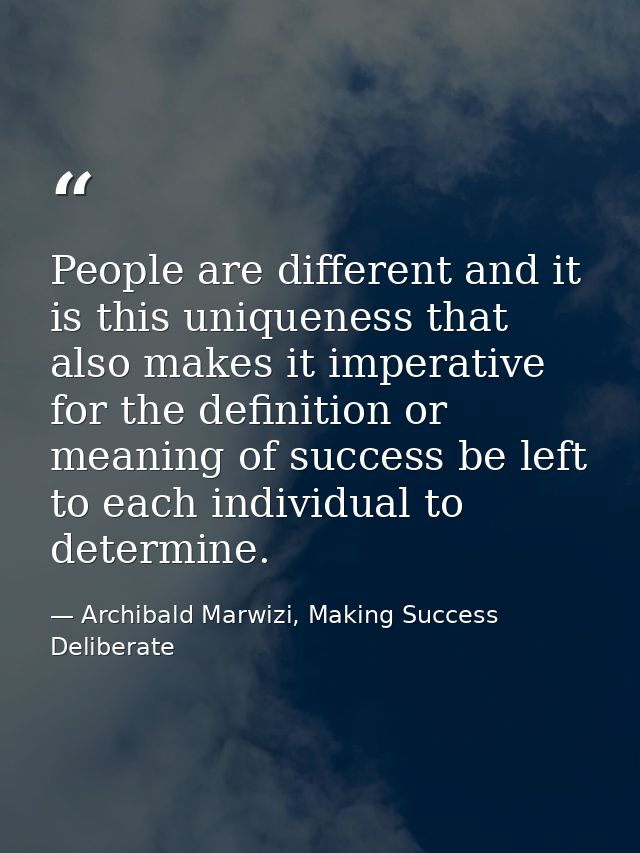 People are different and it is this uniqueness that also makes it imperative for the definition or meaning of success be — Archibald Marwizi, Making Success Deliberate