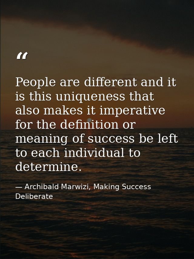 People are different and it is this uniqueness that also makes it imperative for the definition or meaning of success be — Archibald Marwizi, Making Success Deliberate
