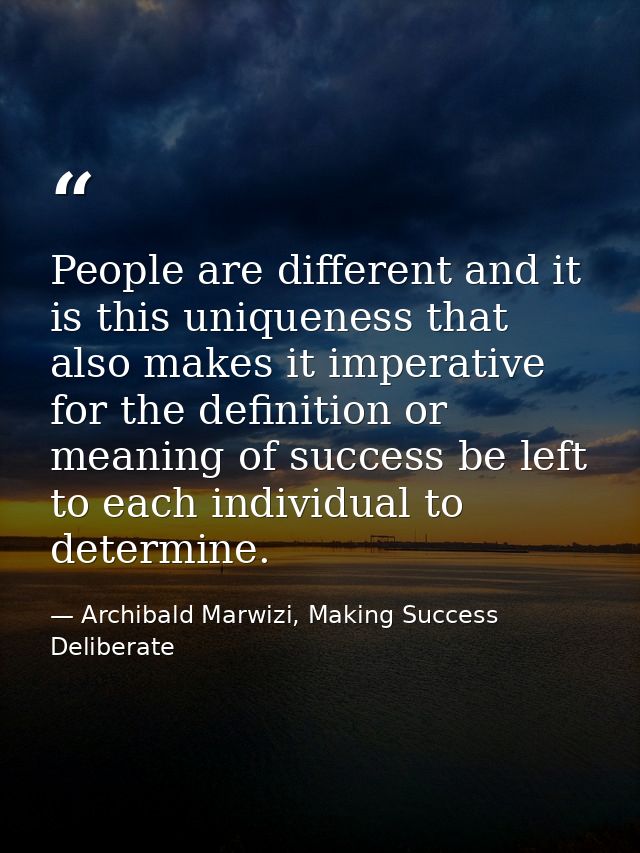 People are different and it is this uniqueness that also makes it imperative for the definition or meaning of success be — Archibald Marwizi, Making Success Deliberate