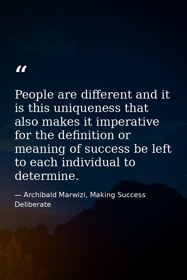 People are different and it is this uniqueness that also makes it imperative for the definition or meaning of success be — Archibald Marwizi, Making Success Deliberate