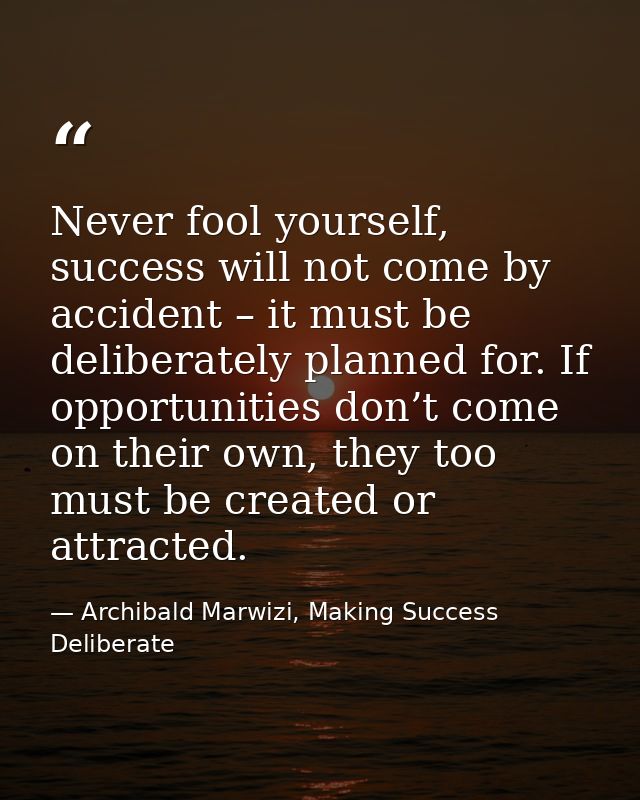 Never fool yourself, success will not come by accident – it must be deliberately planned for. If opportunities don’t com — Archibald Marwizi, Making Success Deliberate
