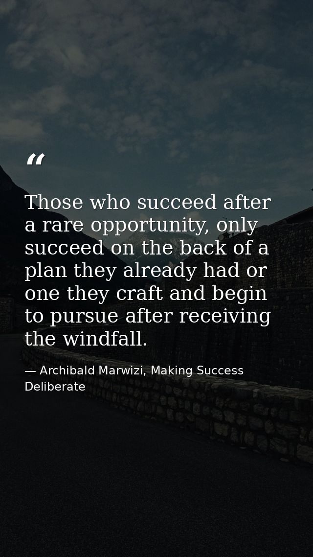 Those who succeed after a rare opportunity, only succeed on the back of a plan they already had or one they craft and be — Archibald Marwizi, Making Success Deliberate