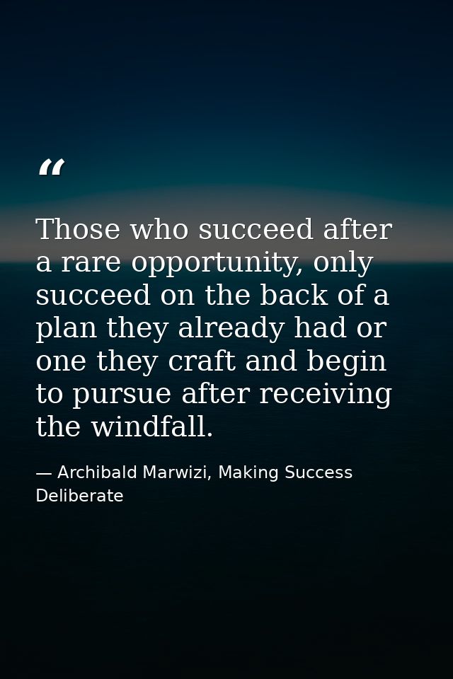 Those who succeed after a rare opportunity, only succeed on the back of a plan they already had or one they craft and be — Archibald Marwizi, Making Success Deliberate