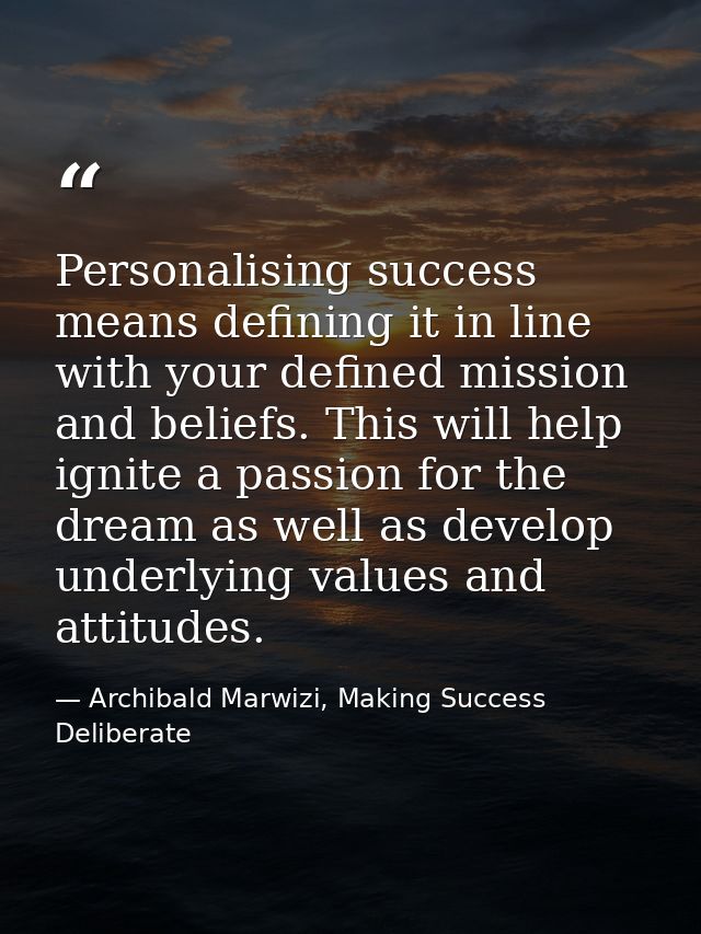 Personalising success means defining it in line with your defined mission and beliefs. This will help ignite a passion f — Archibald Marwizi, Making Success Deliberate