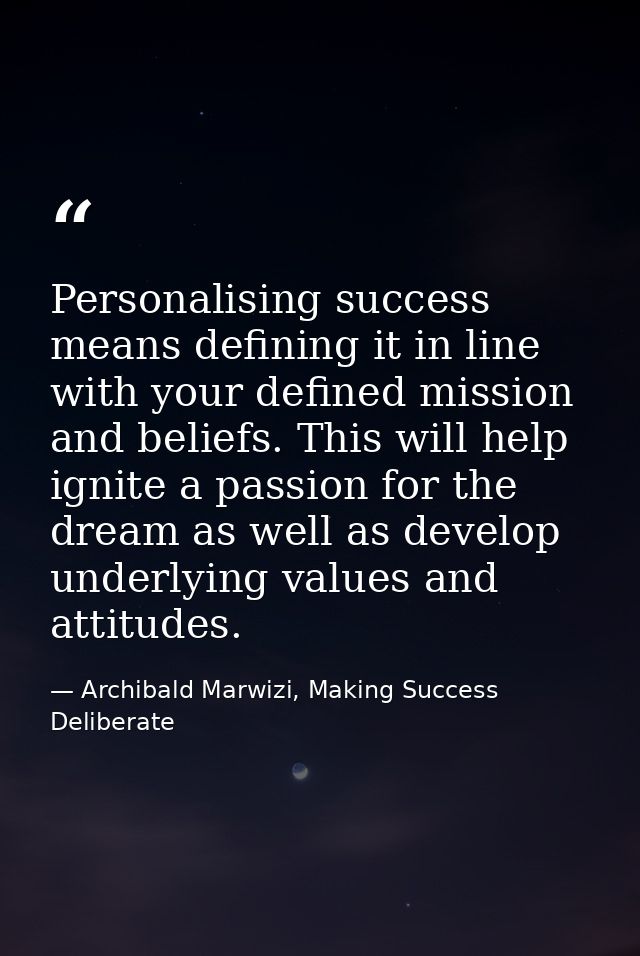 Personalising success means defining it in line with your defined mission and beliefs. This will help ignite a passion f — Archibald Marwizi, Making Success Deliberate