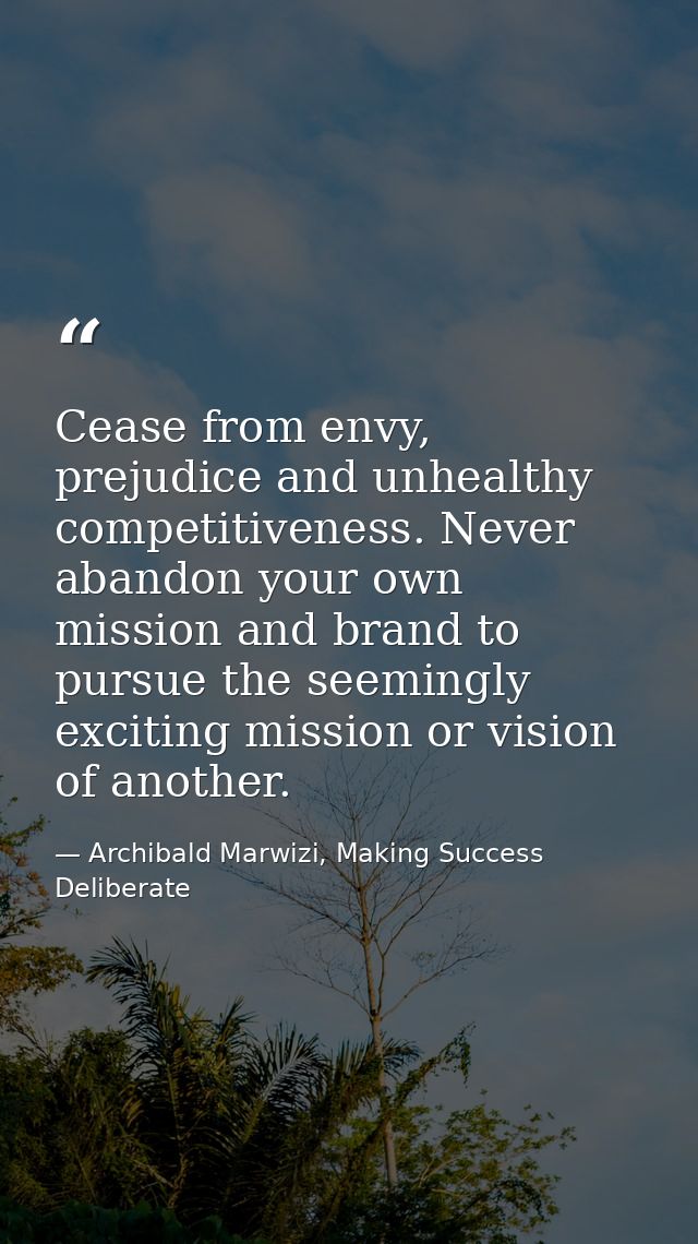 Cease from envy, prejudice and unhealthy competitiveness. Never abandon your own mission and brand to pursue the seeming — Archibald Marwizi, Making Success Deliberate